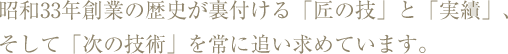 昭和34年創業の歴史が裏付ける「匠の技」と「実績」、そして「次の技術」を常に追い求めています。